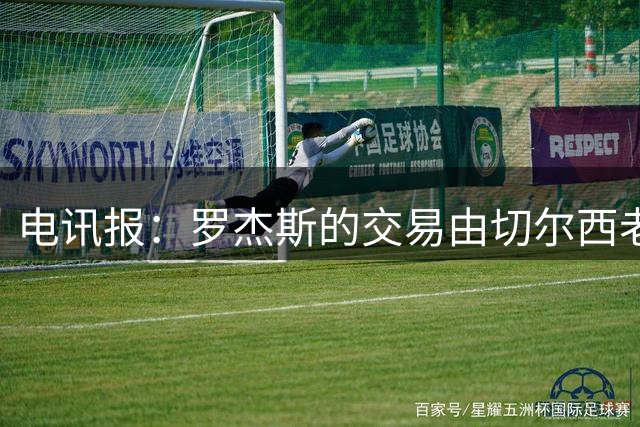 电讯报：罗杰斯的交易由切尔西老板埃格巴利亲自谈判达成
