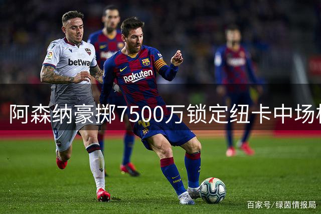 阿森纳豪掷7500万锁定纽卡中场核心 吉马良斯即将完成体检